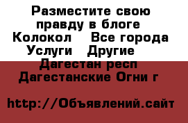 Разместите свою правду в блоге “Колокол“ - Все города Услуги » Другие   . Дагестан респ.,Дагестанские Огни г.